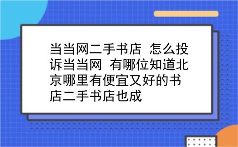 当当网二手书店 怎么投诉当当网？有哪位知道北京哪里有便宜又好的书店二手书店也成？插图