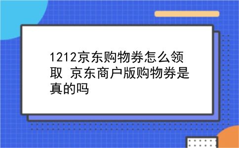 1212京东购物券怎么领取?京东商户版购物券是真的吗?插图