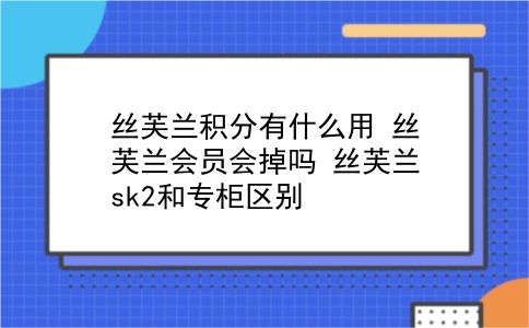 丝芙兰积分有什么用 丝芙兰会员会掉吗？丝芙兰sk2和专柜区别？插图