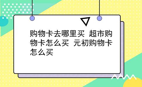 购物卡去哪里买 超市购物卡怎么买？元初购物卡怎么买？插图