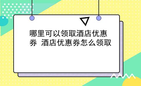 哪里可以领取酒店优惠券 酒店优惠券怎么领取？插图