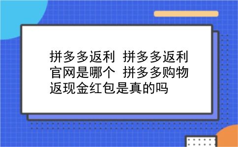 拼多多返利 拼多多返利官网是哪个？拼多多购物返现金红包是真的吗？插图