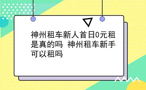 神州租车新人首日0元租是真的吗 神州租车新手可以租吗？插图