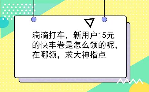 滴滴打车，新用户15元的快车卷是怎么领的呢，在哪领，求大神指点?插图