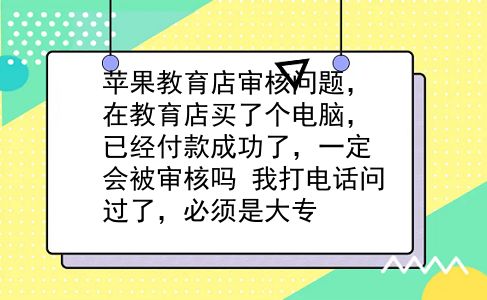 苹果教育店审核问题，在教育店买了个电脑，已经付款成功了，一定会被审核吗?我打电话问过了，必须是大专?插图