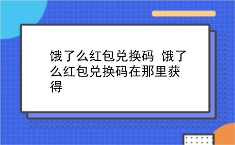 饿了么红包兑换码 饿了么红包兑换码在那里获得？插图