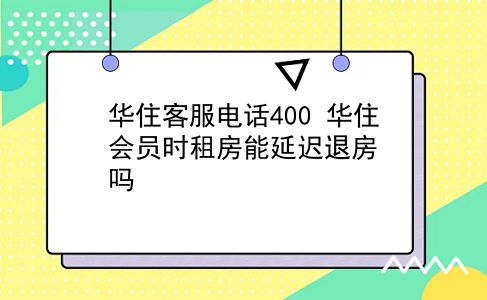 华住客服电话400 华住会员时租房能延迟退房吗？插图