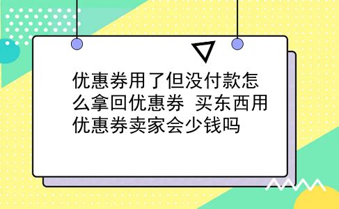 优惠券用了但没付款怎么拿回优惠券?买东西用优惠券卖家会少钱吗?插图