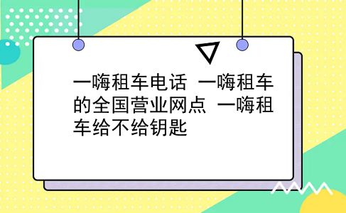 一嗨租车电话 一嗨租车的全国营业网点？一嗨租车给不给钥匙？插图