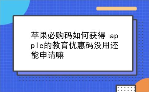 苹果必购码如何获得?apple的教育优惠码没用还能申请嘛?插图