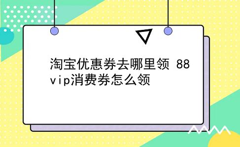 淘宝优惠券去哪里领 88vip消费券怎么领？插图