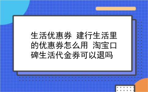 生活优惠券 建行生活里的优惠券怎么用？淘宝口碑生活代金券可以退吗？插图