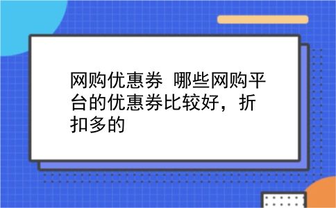 网购优惠券 哪些网购平台的优惠券比较好，折扣多的？插图