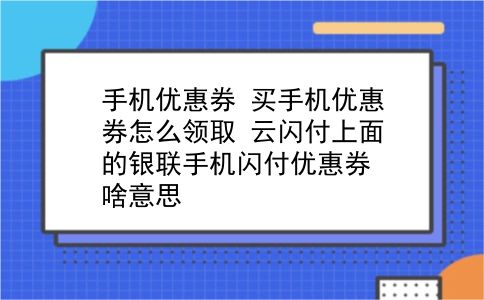 手机优惠券 买手机优惠券怎么领取？云闪付上面的银联手机闪付优惠券啥意思？插图