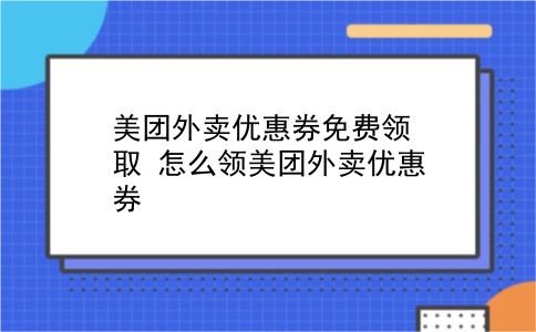 美团外卖优惠券免费领取 怎么领美团外卖优惠券？插图