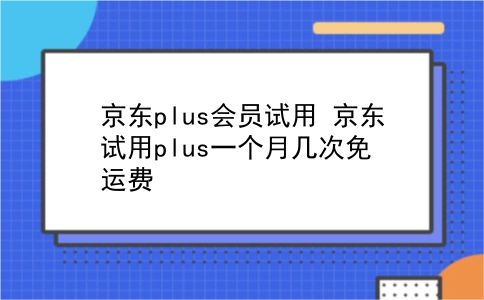 京东plus会员试用 京东试用plus一个月几次免运费？插图