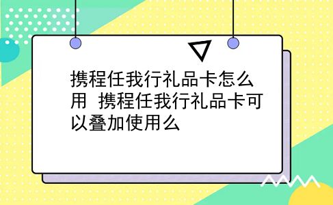 携程任我行礼品卡怎么用 携程任我行礼品卡可以叠加使用么？插图