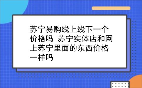 苏宁易购线上线下一个价格吗?苏宁实体店和网上苏宁里面的东西价格一样吗?插图