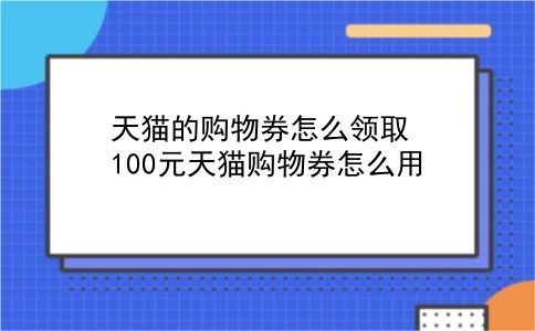 天猫的购物券怎么领取?100元天猫购物券怎么用?插图