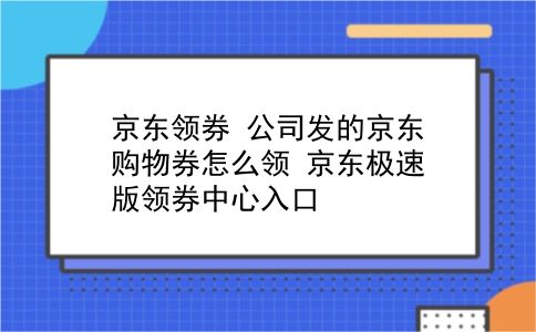 京东领券 公司发的京东购物券怎么领？京东极速版领券中心入口？插图