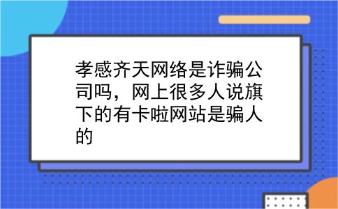 孝感齐天网络是诈骗公司吗，网上很多人说旗下的有卡啦网站是骗人的?插图