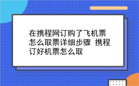 在携程网订购了飞机票怎么取票详细步骤?携程订好机票怎么取?插图