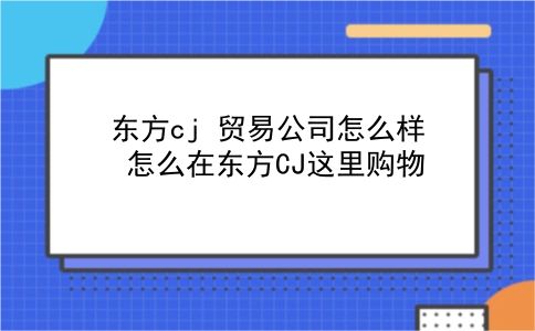 东方cj 贸易公司怎么样?怎么在东方CJ这里购物?插图