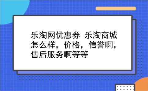 乐淘网优惠券 乐淘商城怎么样，价格，信誉啊，售后服务啊等等？插图