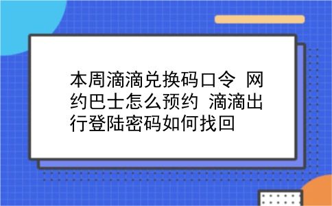 本周滴滴兑换码口令 网约巴士怎么预约？滴滴出行登陆密码如何找回？插图