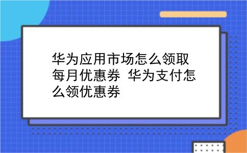 华为应用市场怎么领取每月优惠券?华为支付怎么领优惠券?插图