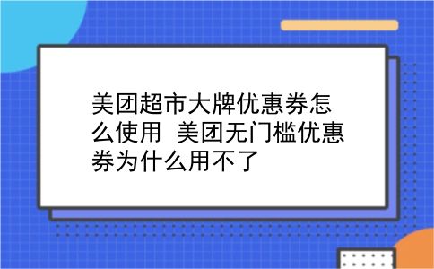 美团超市大牌优惠券怎么使用?美团无门槛优惠券为什么用不了?插图