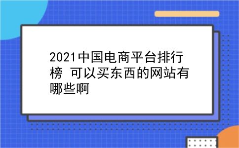 2021中国电商平台排行榜?可以买东西的网站有哪些啊?插图