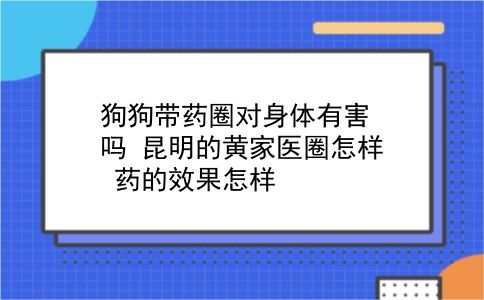 狗狗带药圈对身体有害吗?昆明的黄家医圈怎样?药的效果怎样?插图