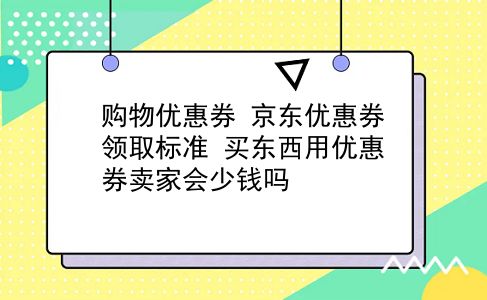 购物优惠券 京东优惠券领取标准？买东西用优惠券卖家会少钱吗？插图