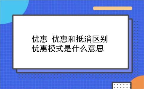 优惠 优惠和抵消区别？优惠模式是什么意思？插图