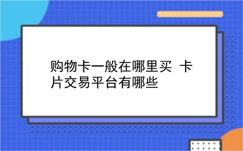 购物卡一般在哪里买 卡片交易平台有哪些？插图