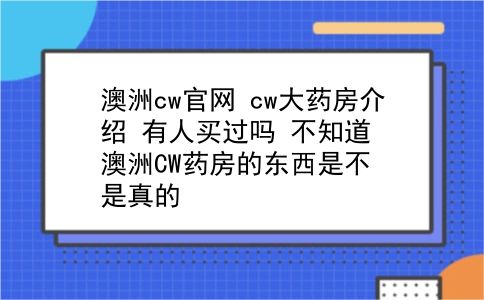 澳洲cw官网 cw大药房介绍？有人买过吗？不知道澳洲CW药房的东西是不是真的？插图