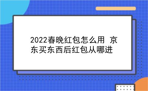 2022春晚红包怎么用?京东买东西后红包从哪进?插图