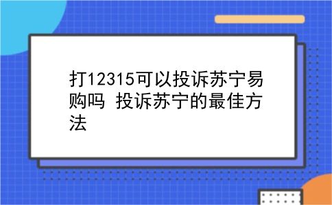 打12315可以投诉苏宁易购吗?投诉苏宁的最佳方法?插图