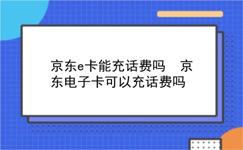 京东e卡能充话费吗? 京东电子卡可以充话费吗？插图