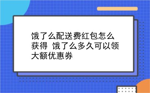 饿了么配送费红包怎么获得?饿了么多久可以领大额优惠券?插图