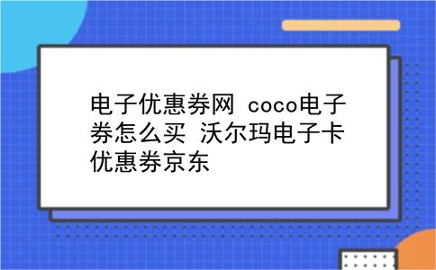 电子优惠券网 coco电子券怎么买？沃尔玛电子卡优惠券京东？插图