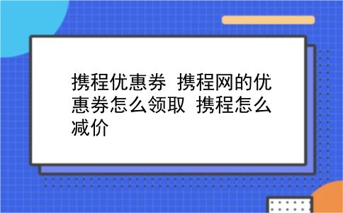 携程优惠券 携程网的优惠券怎么领取？携程怎么减价？插图