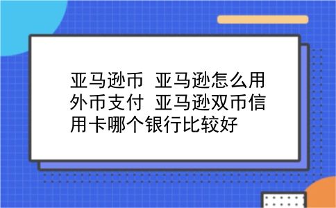 亚马逊币 亚马逊怎么用外币支付？亚马逊双币信用卡哪个银行比较好？插图