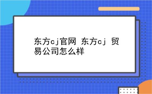 东方cj官网 东方cj 贸易公司怎么样？插图