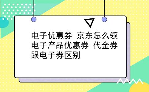 电子优惠券 京东怎么领电子产品优惠券？代金券跟电子券区别？插图