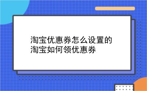 淘宝优惠券怎么设置的 淘宝如何领优惠券？插图