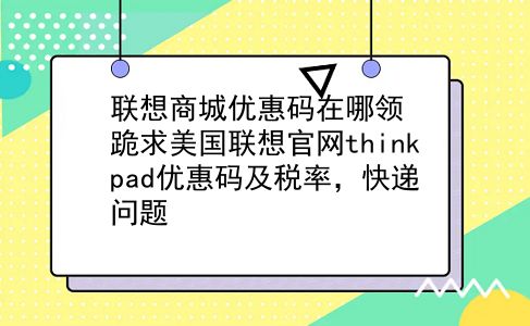 联想商城优惠码在哪领 跪求美国联想官网thinkpad优惠码及税率，快递问题？插图