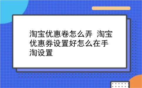 淘宝优惠卷怎么弄 淘宝优惠券设置好怎么在手淘设置？插图