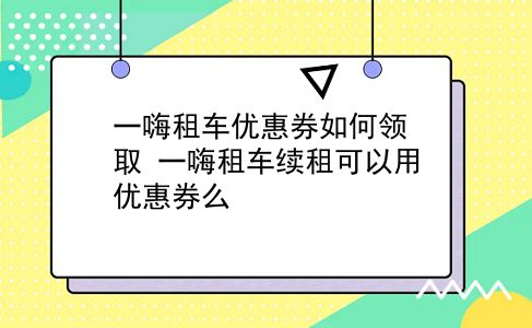 一嗨租车优惠券如何领取?一嗨租车续租可以用优惠券么?插图